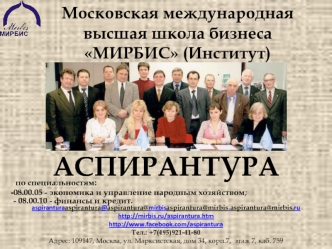 Аспирантура
 по специальностям:
08.00.05 - экономика и управление народным хозяйством;- 08.00.10 - финансы и кредит. 
aspirantura@mirbis.ru http://mirbis.ru/aspirantura.htm 
http://www.facebook.com/aspirantura
Тел.: +7(495)921-41-80Адрес: 109147, Москва, 