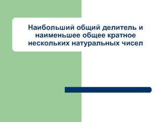 Наибольший общий делитель и наименьшее общее кратное нескольких натуральных чисел