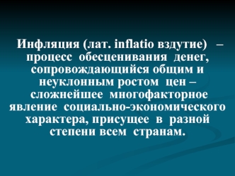 Инфляция (лат. inflatio вздутие)   – процесс  обесценивания  денег, сопровождающийся общим и неуклонным ростом  цен –   сложнейшее  многофакторное явление  социально-экономического  характера, присущее  в  разной  степени всем  странам.