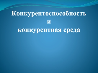 Конкурентоспособностьи конкурентная среда