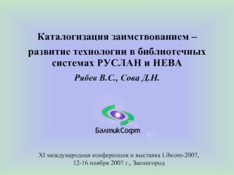 Каталогизация заимствованием – 
развитие технологии в библиотечных системах РУСЛАН и НЕВА
Рябев В.С., Сова Д.Н.