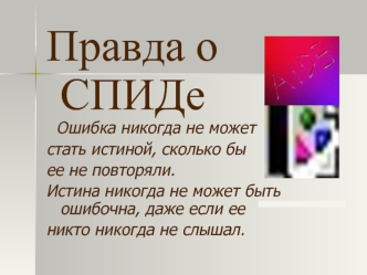 Правда о СПИДе
  Ошибка никогда не может 
стать истиной, сколько бы 
ее не повторяли.
Истина никогда не может быть ошибочна, даже если ее 
никто никогда не слышал.