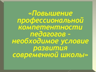 Повышение профессиональной компетентности педагогов – необходимое условие развития современной школы
 