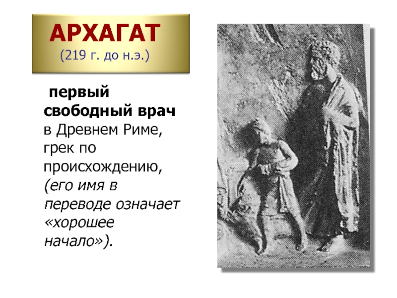 АРХАГАТ  (219 г. до н.э.) 	первый свободный врач в Древнем