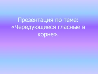 Презентация по теме:Чередующиеся гласные в корне.