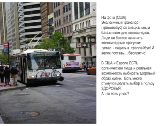 На фото (США):
Экологичный транспорт  (троллейбус) со специальным багажником для велосипедов.
Люди не боятся начинать  велосипедные прогулки:
 устал  - садись в  троллейбус! И велик поставь… бесплатно!

В США и Европе ЕСТЬ органическая пища и реальная воз