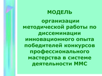 МОДЕЛЬ
 организации методической работы по диссеминации инновационного опыта победителей конкурсов профессионального мастерства в системе деятельности ММС