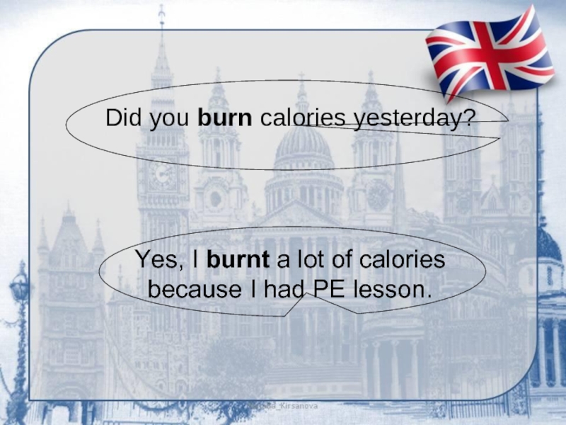 Did you burn calories yesterday?Yes, I burnt a lot of