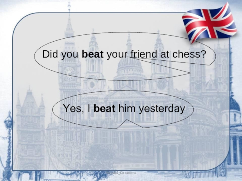 Did you beat your friend at chess?Yes, I beat him yesterday