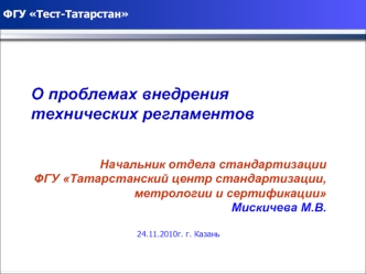 О проблемах внедрения технических регламентов


Начальник отдела стандартизации
ФГУ Татарстанский центр стандартизации, метрологии и сертификации
Мискичева М.В.

24.11.2010г. г. Казань