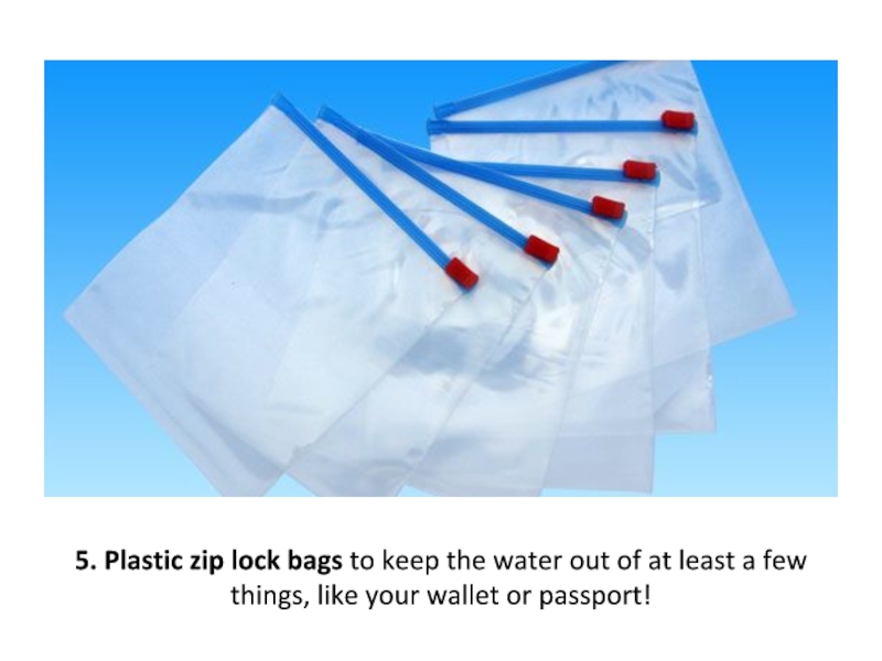 5. Plastic zip lock bags to keep the water out of