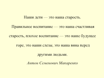 Наши дети — это наша старость.

 Правильное воспитание — это наша счастливая 

старость, плохое воспитание — это наше будущее

 горе, это наши слезы, это наша вина перед 

другими людьми.
Антон Семенович Макаренко