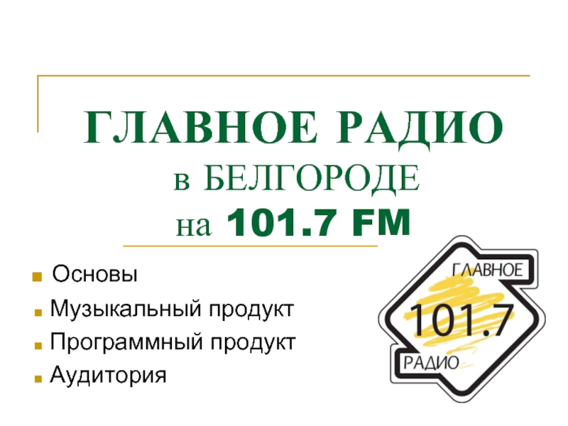 ГЛАВНОЕ РАДИО  в БЕЛГОРОДЕ  на 101.7 FM Основы Музыкальный продукт Программный продукт Аудитория