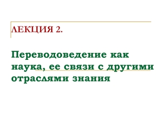 Переводоведение как наука, ее связи с другими отраслями знания. Лекция 2