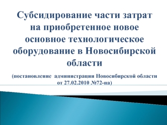 Субсидирование части затрат на приобретенное новое основное технологическое оборудование в Новосибирской области (постановление  администрации Новосибирской области от 27.02.2010 №72-па)