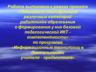 Работа выполнена в рамках проекта
Повышение квалификаций различных категорий
работников образования 
и формирование у них базовой
педагогической ИКТ – компетентности
по программе
Информационные технологии в деятельности
учителя – предметника