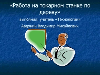 Работа на токарном станке по дереву выполнил: учитель Технологии Авдонин Владимир Михайлович