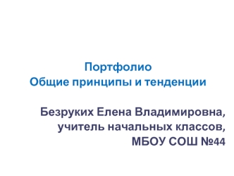 Портфолио
Общие принципы и тенденции

Безруких Елена Владимировна, 
учитель начальных классов,
МБОУ СОШ №44