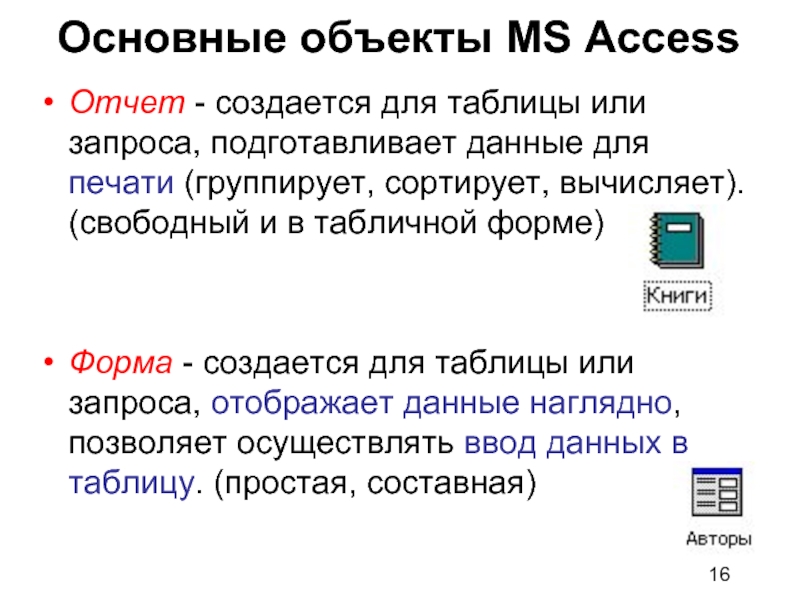 Основные объекты MS Access Отчет - создается для таблицы или запроса, подготавливает данные для печати (группирует, сортирует,