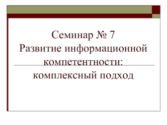 Семинар № 7Развитие информационной компетентности: комплексный подход