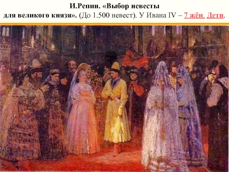И.Репин. «Выбор невестыдля великого князя». (До 1.500 невест). У Ивана IV – 7 жён. Дети.