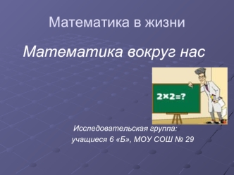 Математика вокруг нас




				     Исследовательская группа: 
			 	     учащиеся 6 Б, МОУ СОШ № 29