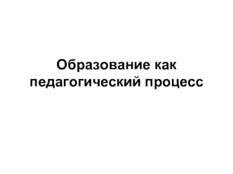 Образование как педагогический процесс