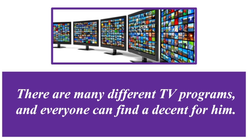 There are many different TV programs, and everyone can find a decent for him.