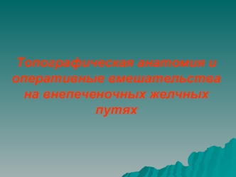 Топографическая анатомия и оперативные вмешательства на внепеченочных желчных путях