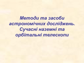 Методи та засоби астрономічних досліджень. Сучасні наземні та орбітальні телескопи