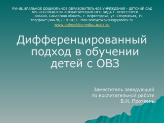 МУНИЦИПАЛЬНОЕ ДОШКОЛЬНОЕ ОБРАЗОВАТЕЛЬНОЕ УЧРЕЖДЕНИЕ - ДЕТСКИЙ САД №6 СОЛНЫШКО КОМБИНИРОВАННОГО ВИДА г. НЕФТЕГОРСК
             446600, Самарская область, г. Нефтегорска, ул. Спортивная, 19. 
тел/факс:(84670)2-19-04; E- mail:solnyichko2008@yandex.ru
www.so