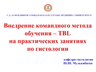 С.Д. АСФЕНДИЯРОВ АТЫНДАҒЫ ҚАЗАҚ ҰЛТТЫҚ МЕДИЦИНА УНИВЕРСИТЕТІ Внедрение командного метода обучения – TBL на практических занятиях по гистологии кафедра.