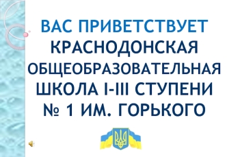 ВАС ПРИВЕТСТВУЕТ КРАСНОДОНСКАЯ ОБЩЕОБРАЗОВАТЕЛЬНАЯ ШКОЛА І-ІІІ СТУПЕНИ № 1 ИМ. ГОРЬКОГО