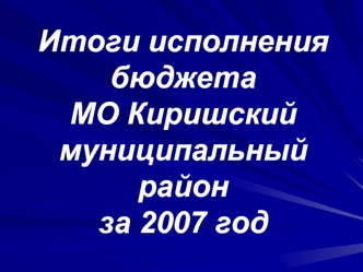 Итоги исполнения бюджета МО Киришский муниципальный район за 2007 год