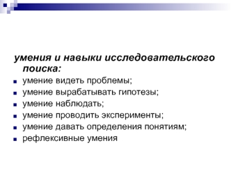 умения и навыки исследовательского поиска:
умение видеть проблемы; 
умение вырабатывать гипотезы; 
умение наблюдать; 
умение проводить эксперименты; 
умение давать определения понятиям;
рефлексивные умения