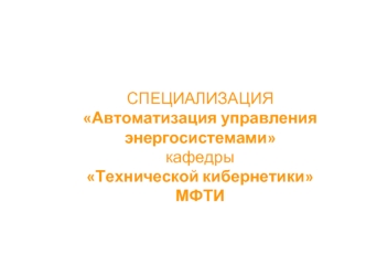 СПЕЦИАЛИЗАЦИЯАвтоматизация управления энергосистемамикафедры Технической кибернетикиМФТИ