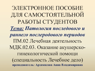 ЭЛЕКТРОННОЕ ПОСОБИЕДЛЯ САМОСТОЯТЕЛЬНОЙ РАБОТЫ СТУДЕНТОВТема: Патология последового и раннего послеродового периодовПМ.02 Лечебная деятельность МДК.02.03. Оказание акушерско-гинекологической помощи(специальность Лечебное дело)преподаватель: Арзамасова Анна