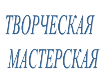 ТВОРЧЕСКАЯ
 МАСТЕРСКАЯ