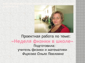 Проектная работа по теме: 
Неделя физики в школе
    Подготовила: 
учитель физики и математики
 Фирсова Ольга Павловна