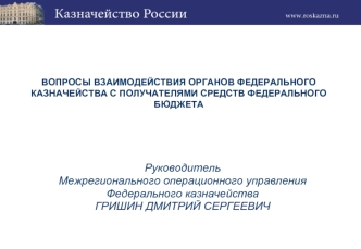 Руководитель 
Межрегионального операционного управления 
Федерального казначейства
ГРИШИН ДМИТРИЙ СЕРГЕЕВИЧ