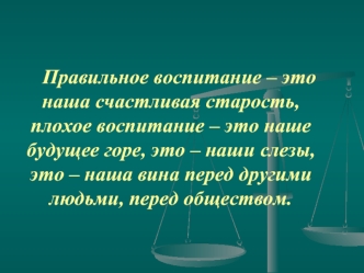 Правильное воспитание – это наша счастливая старость, плохое воспитание – это наше будущее горе, это – наши слезы, это – наша вина перед другими людьми, перед обществом.