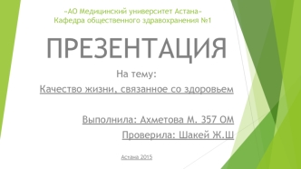 ПРЕЗЕНТАЦИЯ
На тему: 
Качество жизни, связанное со здоровьем
 
Выполнила: Ахметова М. 357 ОМ
Проверила: Шакей Ж.Ш

Астана 2015