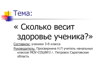 Сколько весит здоровье ученика? 
Составили: ученики 3-б класса 
Руководитель: Просвирнина Н.П учитель начальных классов МОУ-СОШ№2 г. Петровск Саратовская область