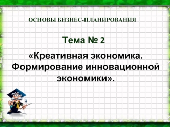 Основы бизнес-планирования. Креативная экономика. Формирование инновационной экономики. (Тема 2)