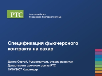 Спецификация фьючерсного контракта на сахар


Данов Сергей, Руководитель отдела развития
Департамент срочного рынка РТС
19/10/2007 Краснодар