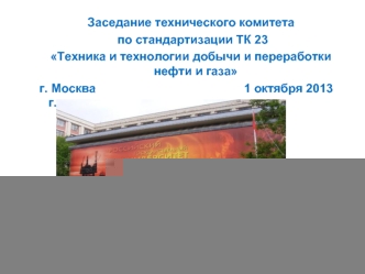 Заседание технического комитета
 по стандартизации ТК 23
Техника и технологии добычи и переработки нефти и газа
г. Москва                                            1 октября 2013 г.