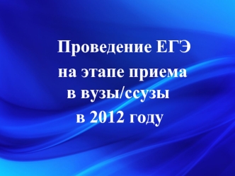 Проведение ЕГЭ 
    на этапе приема в вузы/ссузы 
	в 2012 году