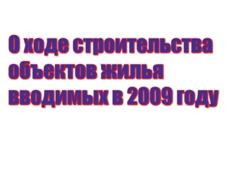 О ходе строительства
объектов жилья
вводимых в 2009 году