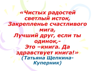 Чистых радостей светлый исток,Закрепленье счастливого мига,Лучший друг, если ты одинок,-Это –книга. Да здравствует книга!(Татьяна Щепкина-Куперник)