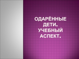 ОДАРЁННЫЕ ДЕТИ. УЧЕБНЫЙ АСПЕКТ.